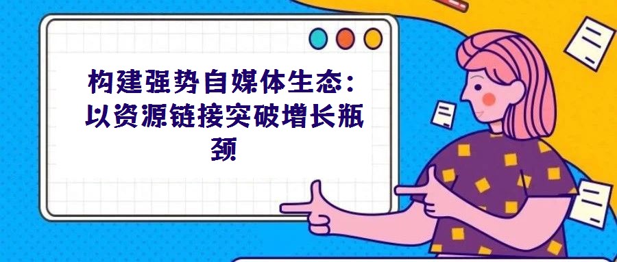  構建強勢自媒體生態：以資源鏈接突破增長瓶頸